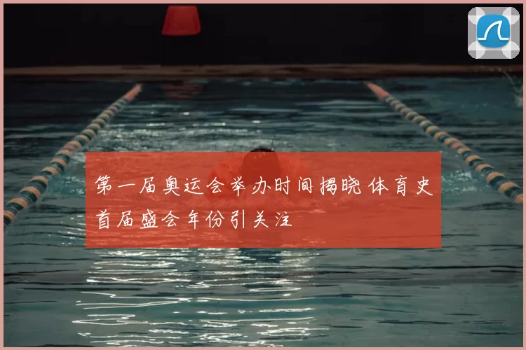 第一届奥运会举办时间揭晓 体育史首届盛会年份引关注