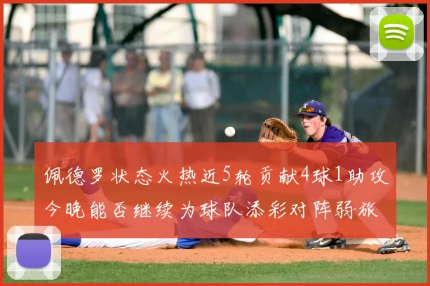 佩德罗状态火热近5轮贡献4球1助攻今晚能否继续为球队添彩对阵弱旅挑战
