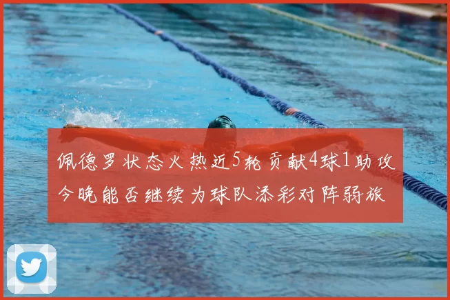 佩德罗状态火热近5轮贡献4球1助攻今晚能否继续为球队添彩对阵弱旅挑战