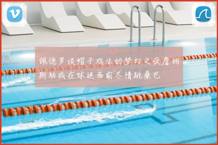 佩德罗谈帽子戏法的梦幻之夜詹姆斯助我在球迷面前尽情跳桑巴