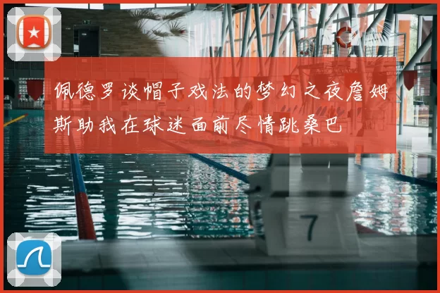 佩德罗谈帽子戏法的梦幻之夜詹姆斯助我在球迷面前尽情跳桑巴