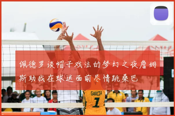 佩德罗谈帽子戏法的梦幻之夜詹姆斯助我在球迷面前尽情跳桑巴