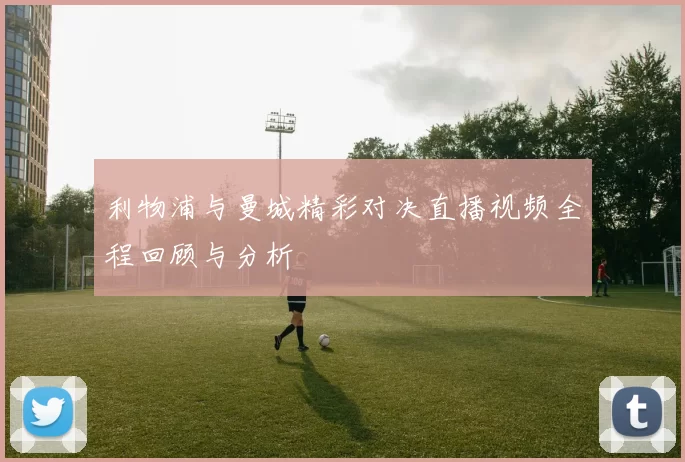 利物浦与曼城精彩对决直播视频全程回顾与分析
