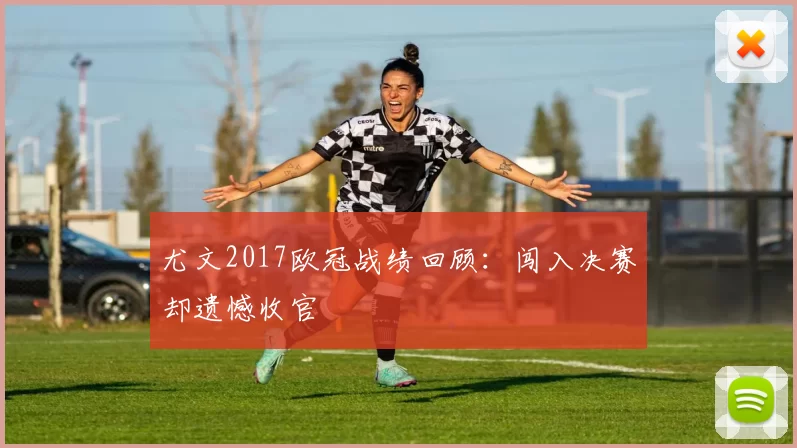 尤文2017欧冠战绩回顾：闯入决赛却遗憾收官