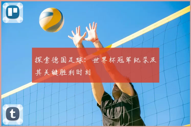 探索德国足球：世界杯冠军纪录及其关键胜利时刻