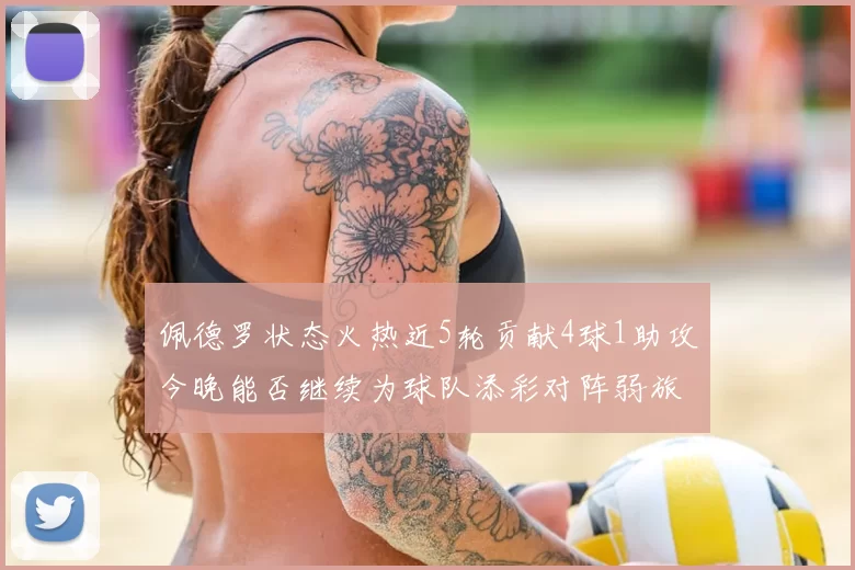 佩德罗状态火热近5轮贡献4球1助攻今晚能否继续为球队添彩对阵弱旅挑战