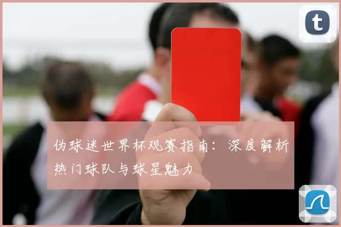 伪球迷世界杯观赛指南:深度解析热门球队与球星魅力