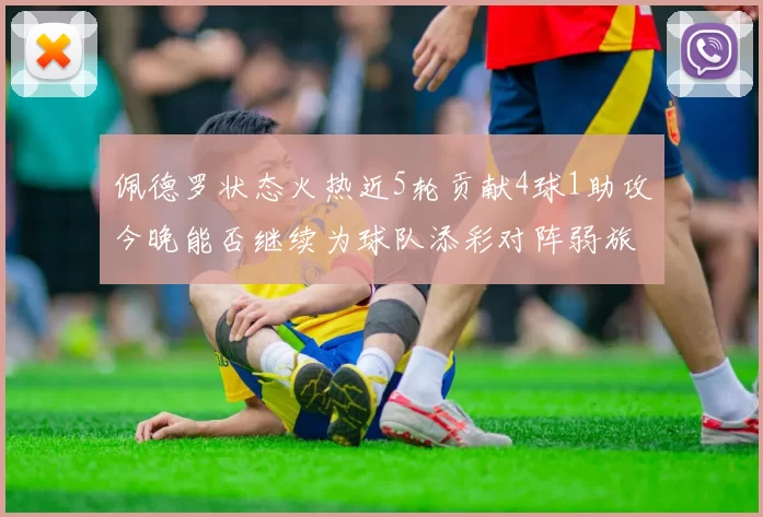 佩德罗状态火热近5轮贡献4球1助攻今晚能否继续为球队添彩对阵弱旅挑战