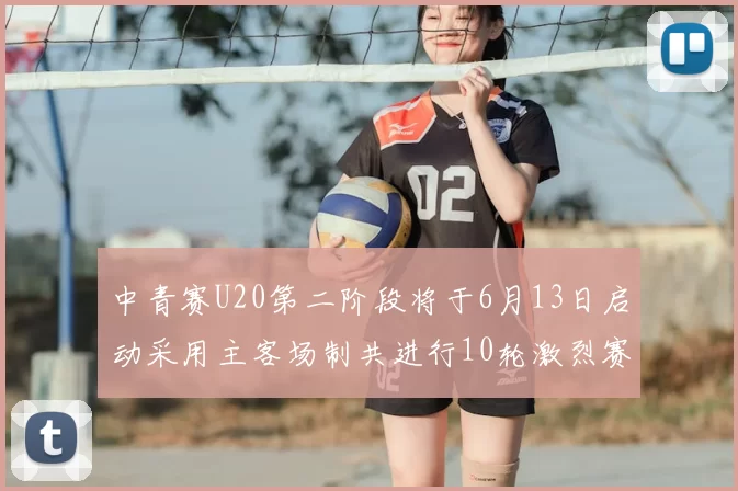 中青赛U20第二阶段将于6月13日启动采用主客场制共进行10轮激烈赛事