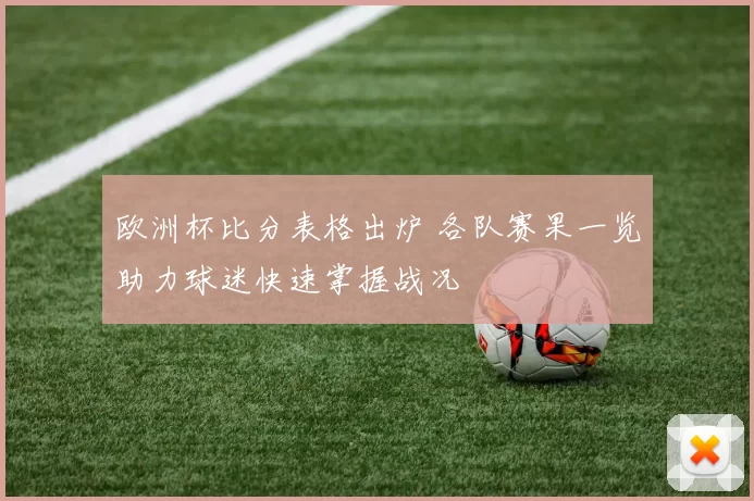 欧洲杯比分表格出炉 各队赛果一览助力球迷快速掌握战况