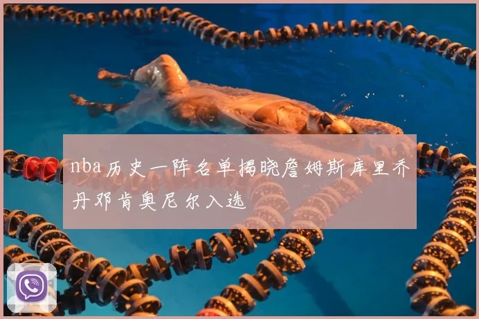 nba历史一阵名单揭晓詹姆斯库里乔丹邓肯奥尼尔入选
