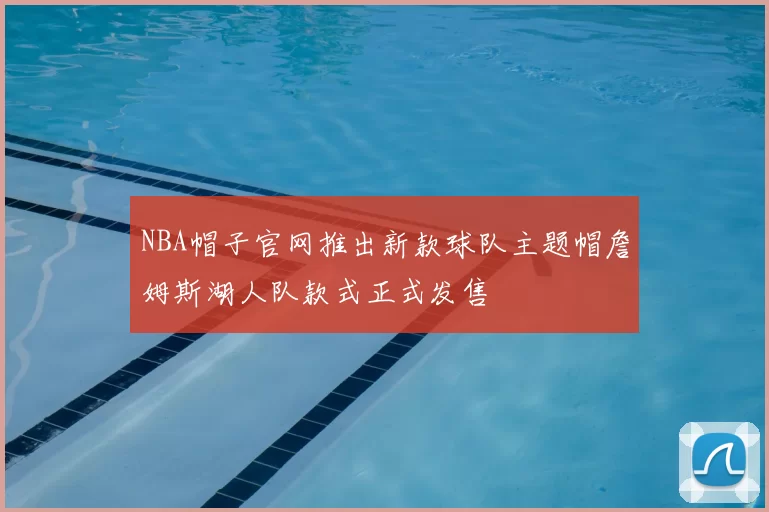 NBA帽子官网推出新款球队主题帽詹姆斯湖人队款式正式发售
