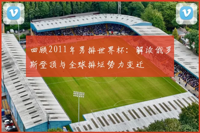 回顾2011年男排世界杯:解读俄罗斯登顶与全球排坛势力变迁