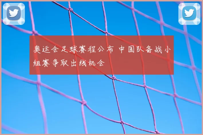 奥运会足球赛程公布 中国队备战小组赛争取出线机会