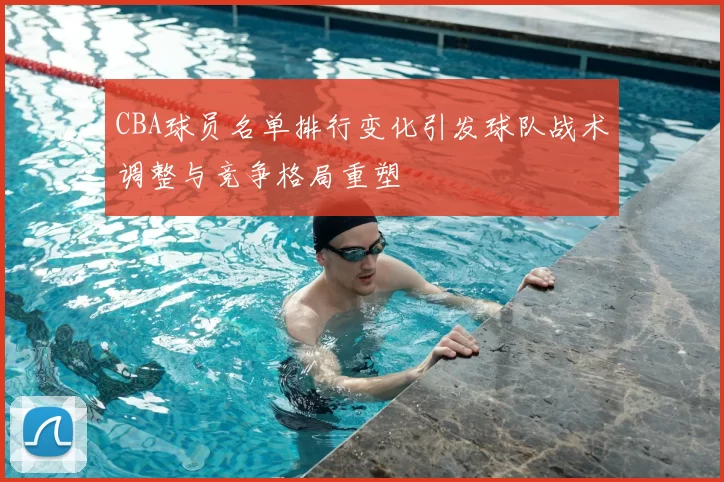 CBA球员名单排行变化引发球队战术调整与竞争格局重塑