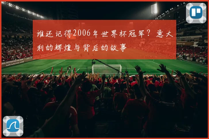 谁还记得2006年世界杯冠军?意大利的辉煌与背后的故事