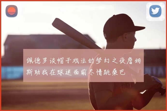 佩德罗谈帽子戏法的梦幻之夜詹姆斯助我在球迷面前尽情跳桑巴