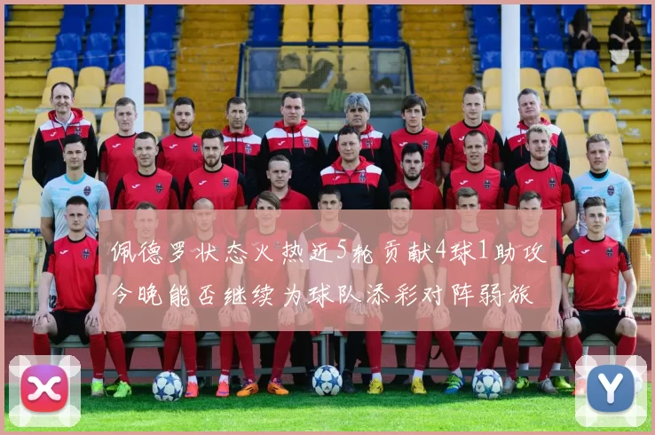 佩德罗状态火热近5轮贡献4球1助攻今晚能否继续为球队添彩对阵弱旅挑战