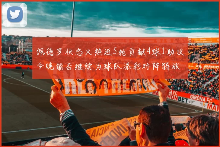 佩德罗状态火热近5轮贡献4球1助攻今晚能否继续为球队添彩对阵弱旅挑战