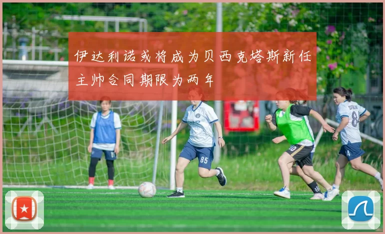 伊达利诺或将成为贝西克塔斯新任主帅合同期限为两年