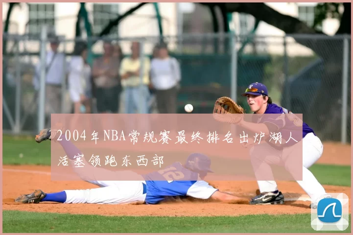 2004年NBA常规赛最终排名出炉湖人活塞领跑东西部
