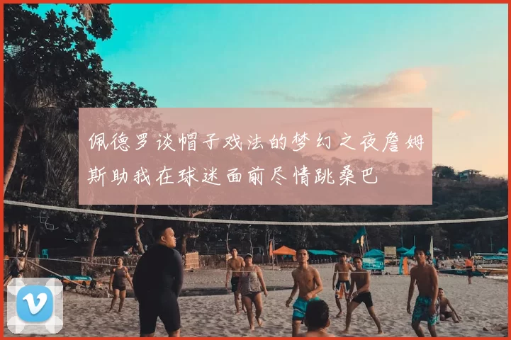 佩德罗谈帽子戏法的梦幻之夜詹姆斯助我在球迷面前尽情跳桑巴