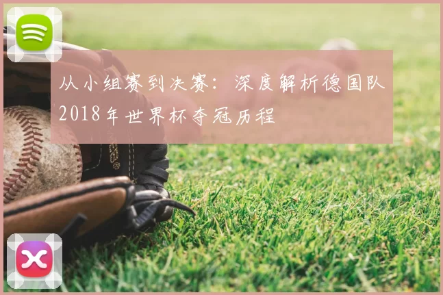 从小组赛到决赛：深度解析德国队2018年世界杯夺冠历程