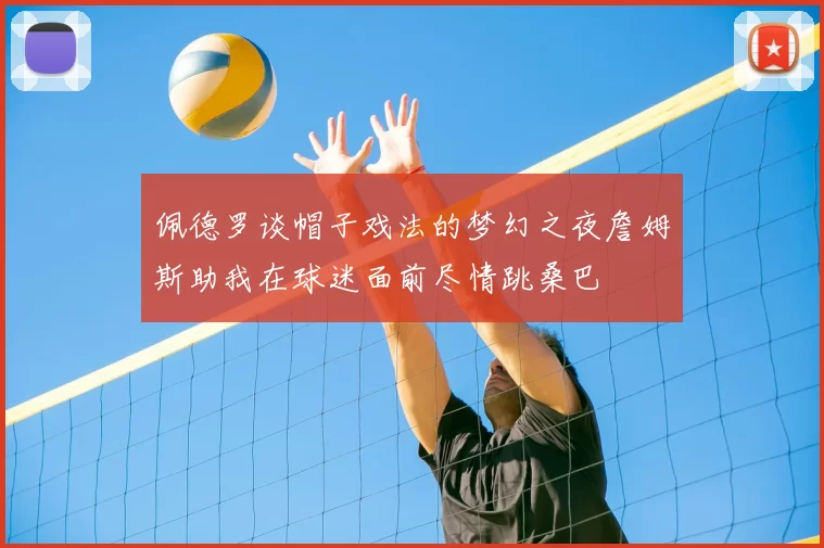 佩德罗谈帽子戏法的梦幻之夜詹姆斯助我在球迷面前尽情跳桑巴