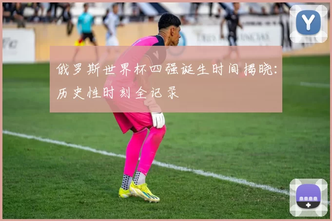 俄罗斯世界杯四强诞生时间揭晓:历史性时刻全记录