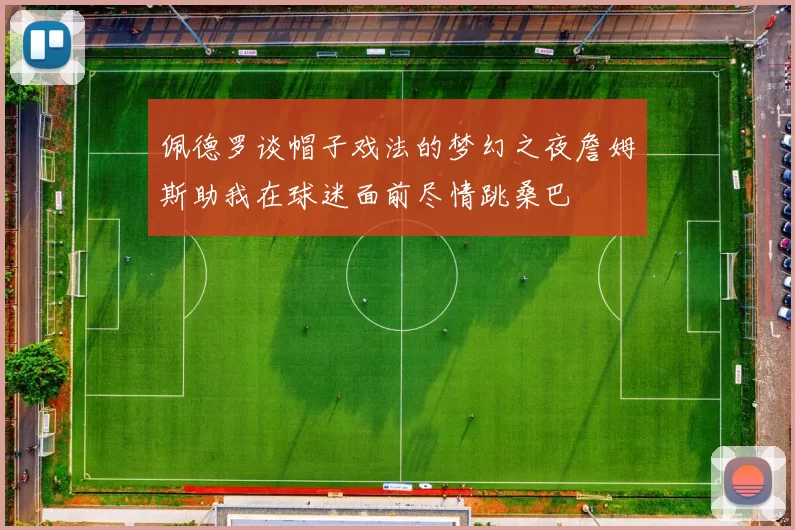 佩德罗谈帽子戏法的梦幻之夜詹姆斯助我在球迷面前尽情跳桑巴