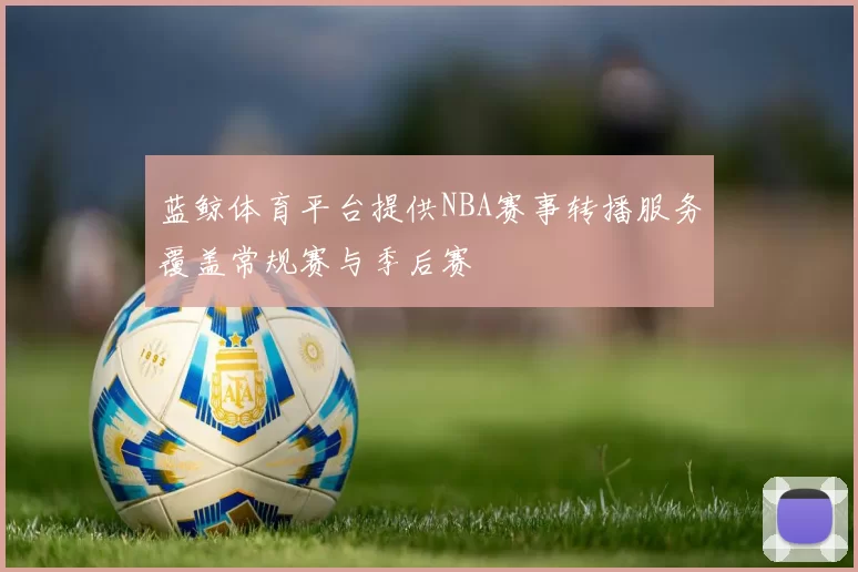 蓝鲸体育平台提供NBA赛事转播服务覆盖常规赛与季后赛