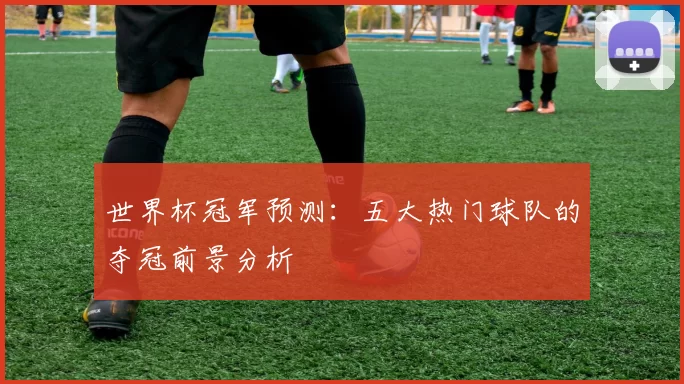 世界杯冠军预测：五大热门球队的夺冠前景分析