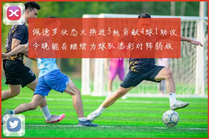 佩德罗状态火热近5轮贡献4球1助攻今晚能否继续为球队添彩对阵弱旅挑战