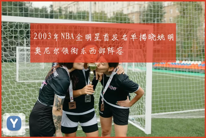 2003年NBA全明星首发名单揭晓姚明奥尼尔领衔东西部阵容