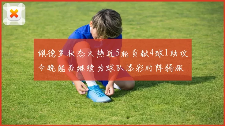 佩德罗状态火热近5轮贡献4球1助攻今晚能否继续为球队添彩对阵弱旅挑战