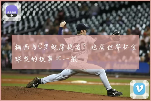 梅西与C罗缺席提名？这届世界杯金球奖的故事不一般