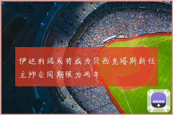 伊达利诺或将成为贝西克塔斯新任主帅合同期限为两年