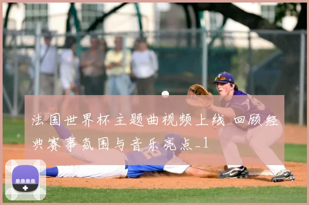 法国世界杯主题曲视频上线 回顾经典赛事氛围与音乐亮点_1