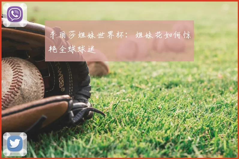 李丽莎姐妹世界杯:姐妹花如何惊艳全球球迷