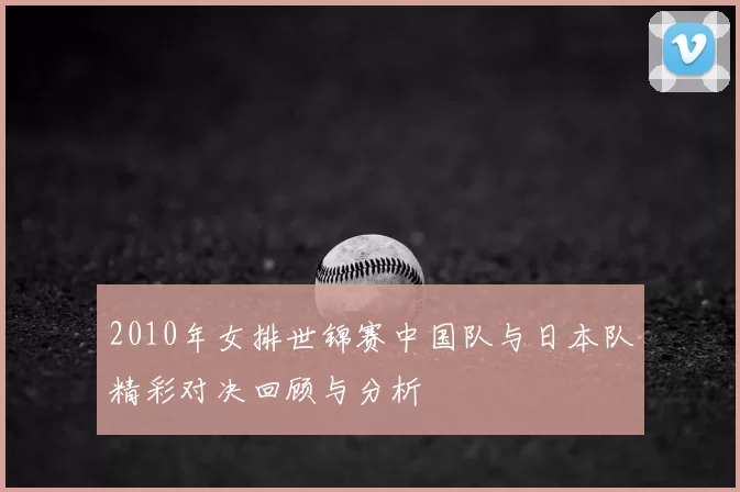 2010年女排世锦赛中国队与日本队精彩对决回顾与分析