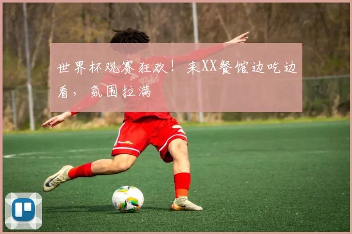 世界杯观赛狂欢！来XX餐馆边吃边看，氛围拉满