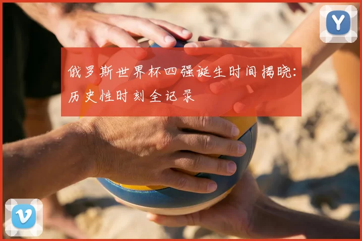 俄罗斯世界杯四强诞生时间揭晓：历史性时刻全记录