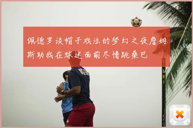 佩德罗谈帽子戏法的梦幻之夜詹姆斯助我在球迷面前尽情跳桑巴