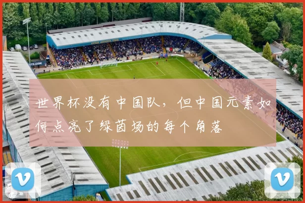 世界杯没有中国队,但中国元素如何点亮了绿茵场的每个角落