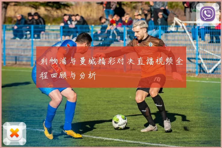 利物浦与曼城精彩对决直播视频全程回顾与分析