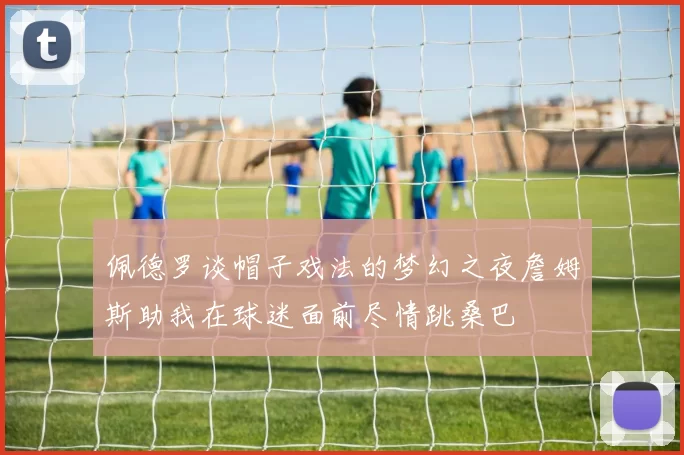 佩德罗谈帽子戏法的梦幻之夜詹姆斯助我在球迷面前尽情跳桑巴