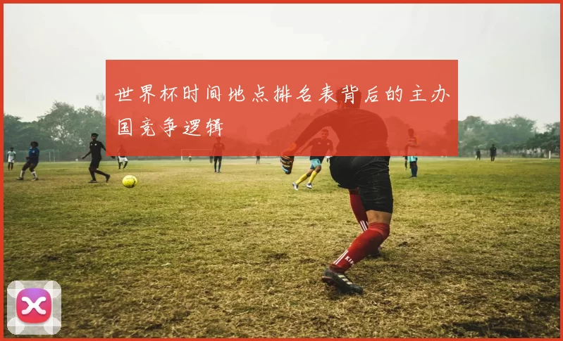 世界杯时间地点排名表背后的主办国竞争逻辑