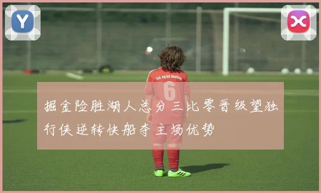 掘金险胜湖人总分三比零晋级望独行侠逆转快船夺主场优势