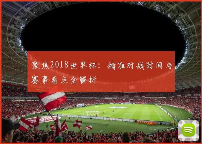 聚焦2018世界杯：精准对战时间与赛事看点全解析