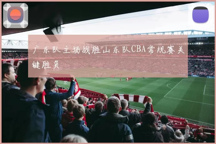 广东队主场战胜山东队CBA常规赛关键胜负